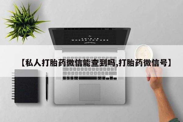 流产药购买联系【私人打胎药微信能查到吗,打胎药微信号】