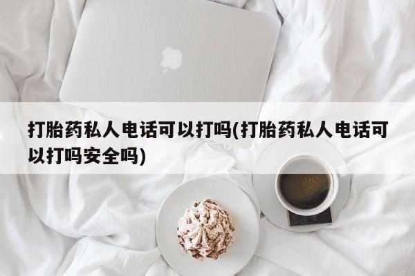 流产药购买联系打胎药私人电话可以打吗(打胎药私人电话可以打吗安全吗)