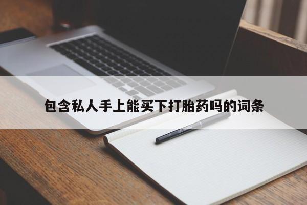 流产药购买联系包含私人手上能买下打胎药吗的词条