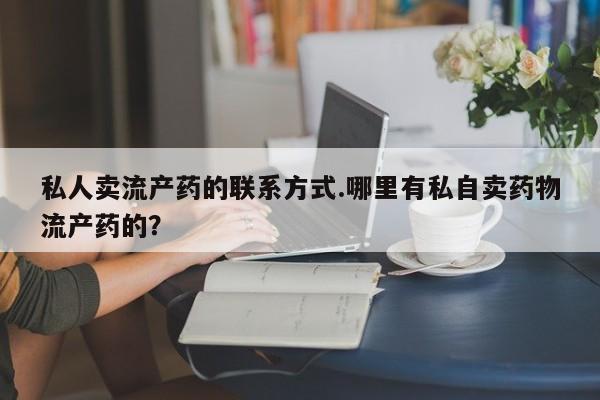 流产药购买联系私人卖流产药的联系方式.哪里有私自卖药物流产药的？