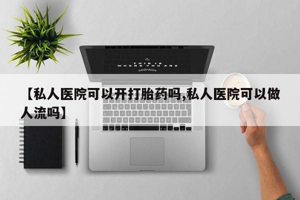 流产药购买联系【私人医院可以开打胎药吗,私人医院可以做人流吗】
