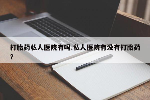 流产药购买联系打胎药私人医院有吗.私人医院有没有打胎药？