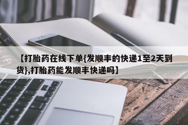 流产药购买联系【打胎药在线下单{发顺丰的快递1至2天到货},打胎药能发顺丰快递吗】