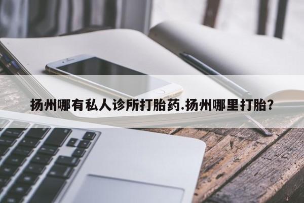 流产药购买联系扬州哪有私人诊所打胎药.扬州哪里打胎？