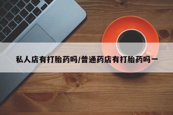 流产药购买联系私人店有打胎药吗/普通药店有打胎药吗一