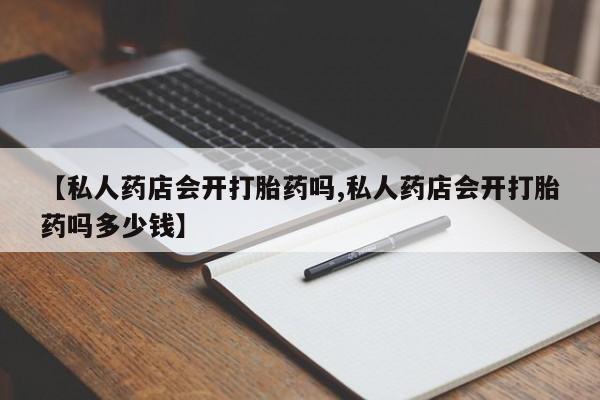流产药购买联系【私人药店会开打胎药吗,私人药店会开打胎药吗多少钱】