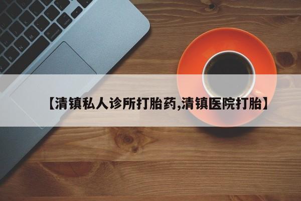 流产药购买联系【清镇私人诊所打胎药,清镇医院打胎】