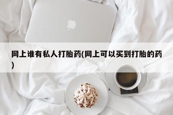 流产药购买联系网上谁有私人打胎药(网上可以买到打胎的药)