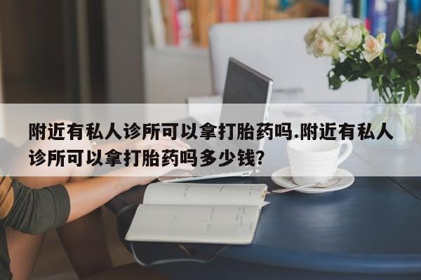流产药购买联系附近有私人诊所可以拿打胎药吗.附近有私人诊所可以拿打胎药吗多少钱？