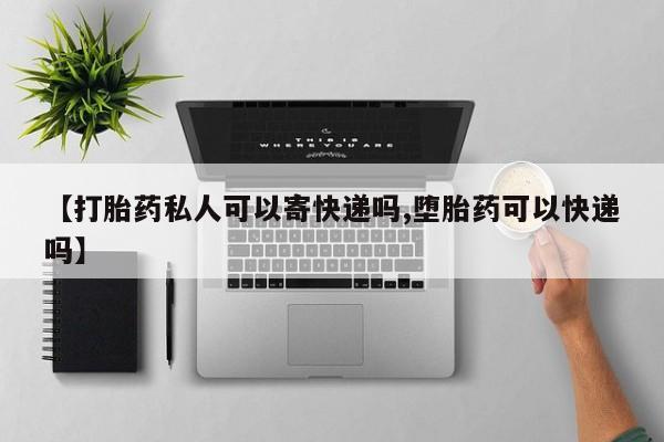 流产药购买联系【打胎药私人可以寄快递吗,堕胎药可以快递吗】