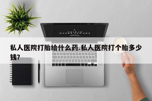 流产药购买联系私人医院打胎给什么药.私人医院打个胎多少钱？