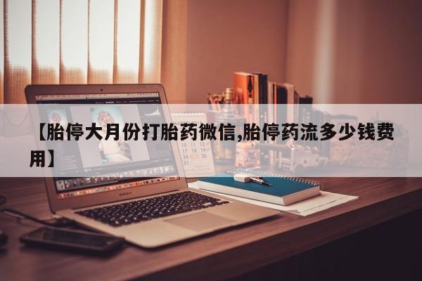 流产药购买联系【胎停大月份打胎药微信,胎停药流多少钱费用】