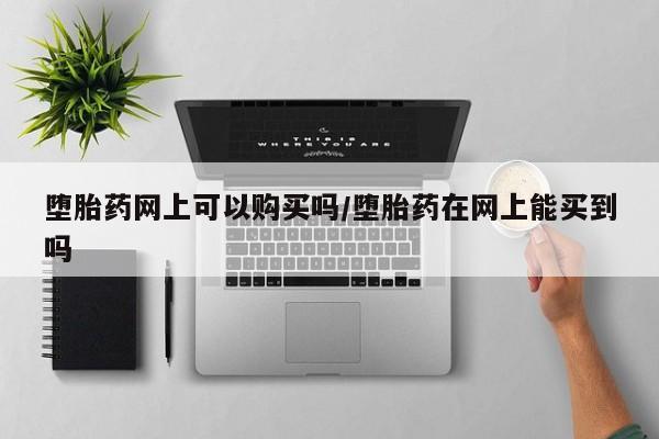 流产药购买联系堕胎药网上可以购买吗/堕胎药在网上能买到吗