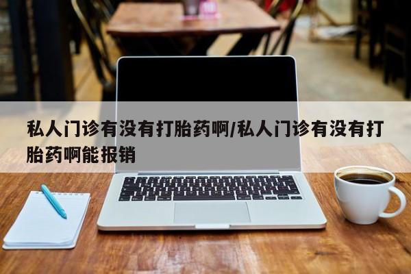 流产药购买联系私人门诊有没有打胎药啊/私人门诊有没有打胎药啊能报销