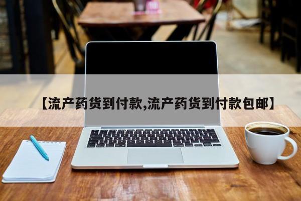 流产药购买联系【流产药货到付款,流产药货到付款包邮】