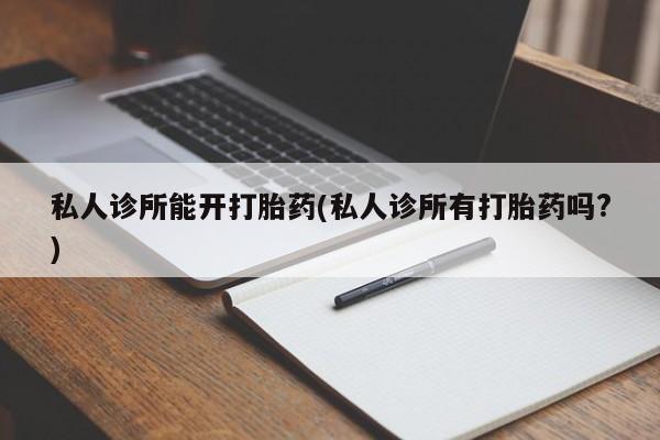 流产药购买联系私人诊所能开打胎药(私人诊所有打胎药吗?)