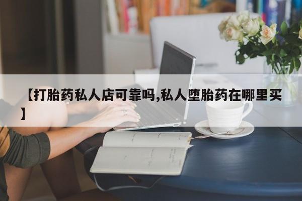 流产药购买联系【打胎药私人店可靠吗,私人堕胎药在哪里买】