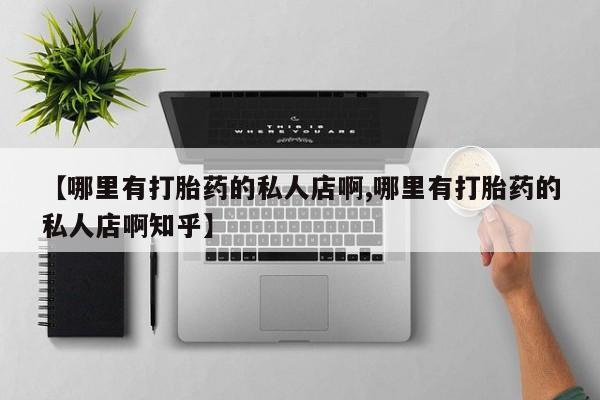 流产药购买联系【哪里有打胎药的私人店啊,哪里有打胎药的私人店啊知乎】