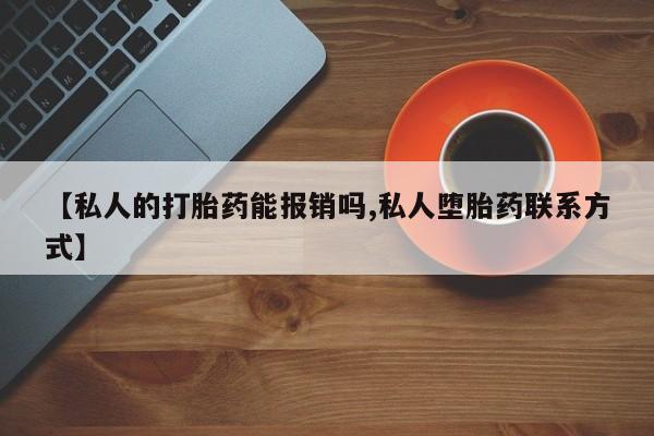 流产药购买联系【私人的打胎药能报销吗,私人堕胎药联系方式】