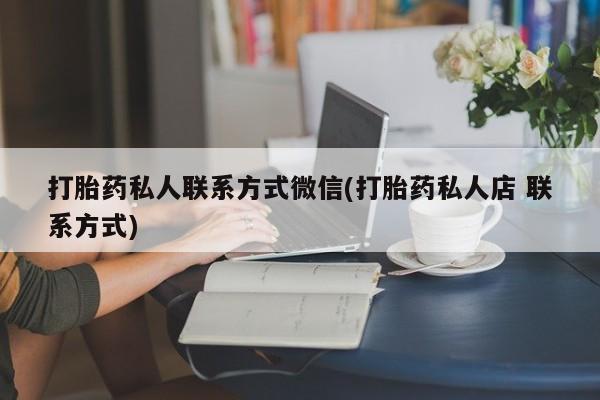 流产药购买联系打胎药私人联系方式微信(打胎药私人店 联系方式)