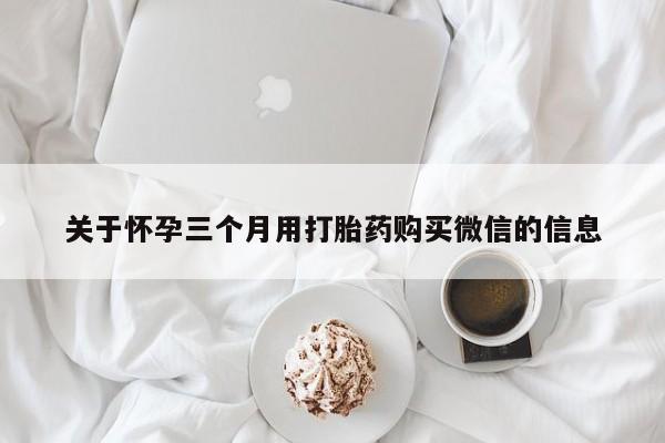 流产药购买联系关于怀孕三个月用打胎药购买微信的信息