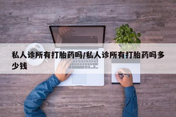 流产药购买联系私人诊所有打胎药吗/私人诊所有打胎药吗多少钱