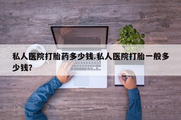 流产药购买联系私人医院打胎药多少钱.私人医院打胎一般多少钱？