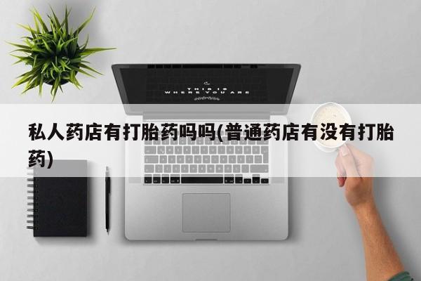 流产药购买联系私人药店有打胎药吗吗(普通药店有没有打胎药)
