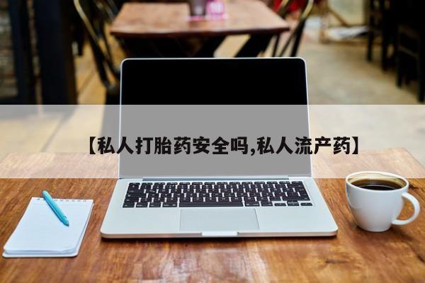 流产药购买联系【私人打胎药安全吗,私人流产药】