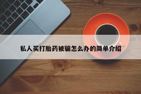流产药购买联系私人买打胎药被骗怎么办的简单介绍