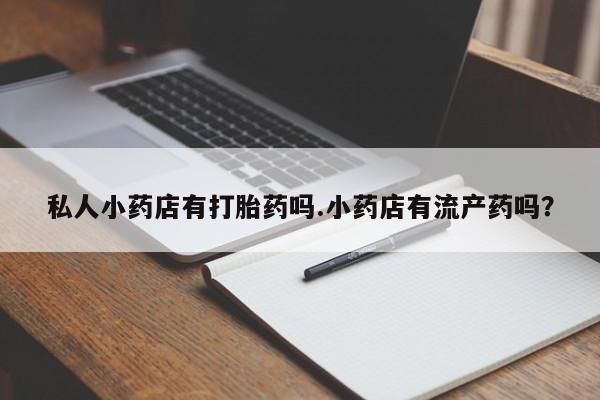 流产药购买联系私人小药店有打胎药吗.小药店有流产药吗？