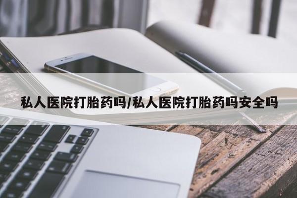 流产药购买联系私人医院打胎药吗/私人医院打胎药吗安全吗