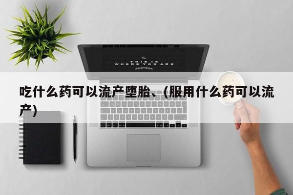 流产药购买联系吃什么药可以流产堕胎、(服用什么药可以流产)