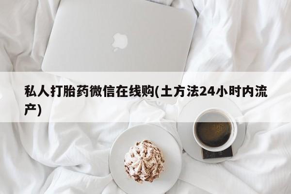 流产药购买联系私人打胎药微信在线购(土方法24小时内流产)