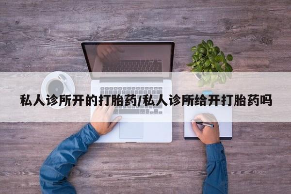 流产药购买联系私人诊所开的打胎药/私人诊所给开打胎药吗
