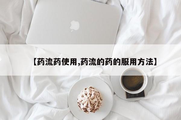 流产药购买联系【药流药使用,药流的药的服用方法】