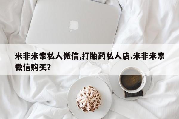 流产药购买联系米非米索私人微信,打胎药私人店.米非米索微信购买？