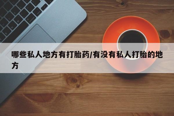 流产药购买联系哪些私人地方有打胎药/有没有私人打胎的地方