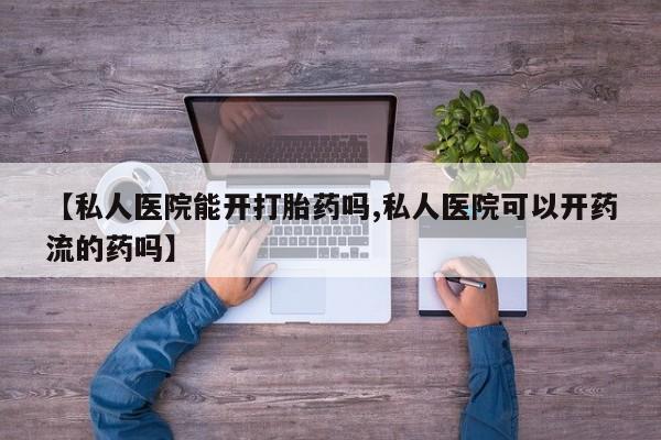 流产药购买联系【私人医院能开打胎药吗,私人医院可以开药流的药吗】