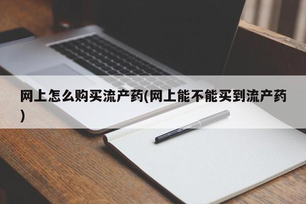 流产药购买联系网上怎么购买流产药(网上能不能买到流产药)