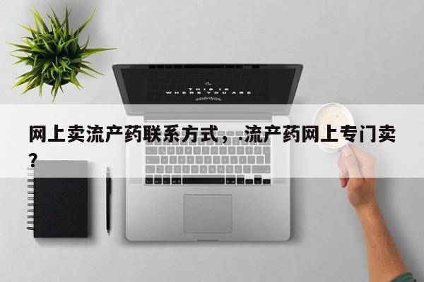 流产药购买联系网上卖流产药联系方式，.流产药网上专门卖？