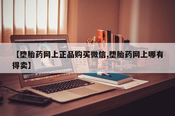 流产药购买联系【堕胎药网上正品购买微信,堕胎药网上哪有得卖】