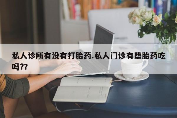 流产药购买联系私人诊所有没有打胎药.私人门诊有堕胎药吃吗?？
