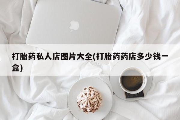 流产药购买联系打胎药私人店图片大全(打胎药药店多少钱一盒)