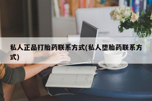 流产药购买联系私人正品打胎药联系方式(私人堕胎药联系方式)