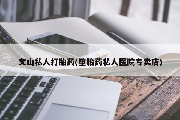 流产药购买联系文山私人打胎药(堕胎药私人医院专卖店)