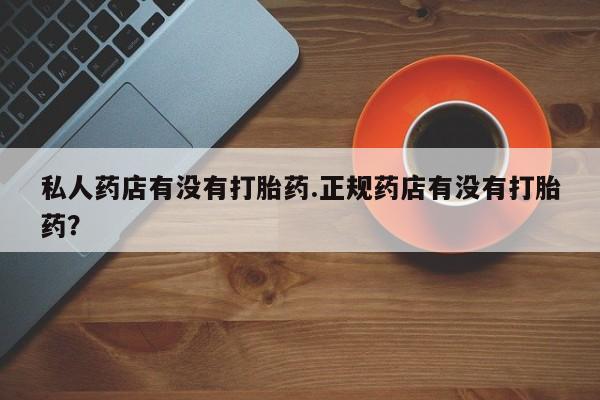 流产药购买联系私人药店有没有打胎药.正规药店有没有打胎药？